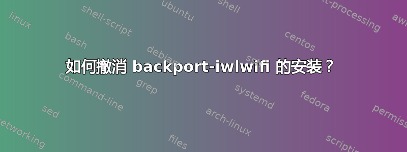 如何撤消 backport-iwlwifi 的安装？