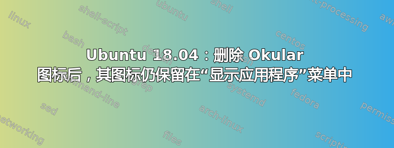 Ubuntu 18.04：删除 Okular 图标后，其图标仍保留在“显示应用程序”菜单中