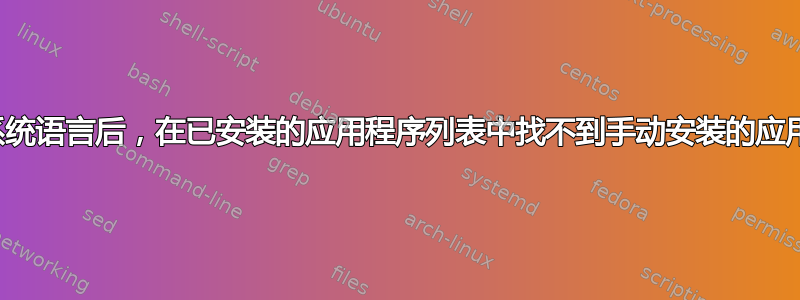 更改系统语言后，在已安装的应用程序列表中找不到手动安装的应用程序