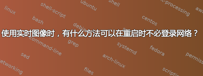 使用实时图像时，有什么方法可以在重启时不必登录网络？