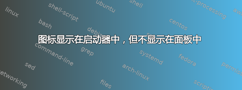 图标显示在启动器中，但不显示在面板中