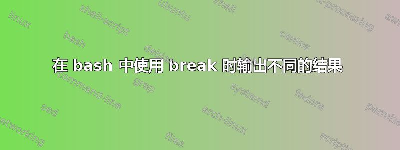 在 bash 中使用 break 时输出不同的结果