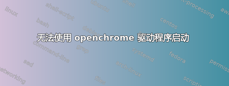 无法使用 openchrome 驱动程序启动