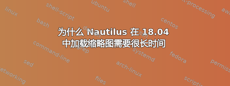 为什么 Nautilus 在 18.04 中加载缩略图需要很长时间