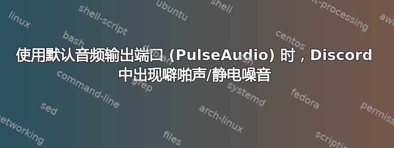 使用默认音频输出端口 (PulseAudio) 时，Discord 中出现噼啪声/静电噪音