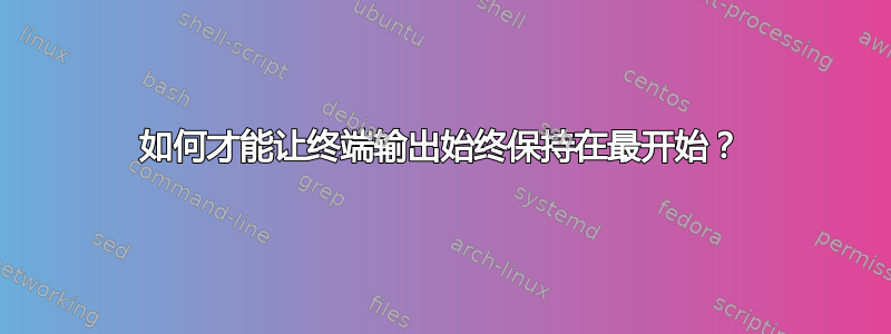 如何才能让终端输出始终保持在最开始？