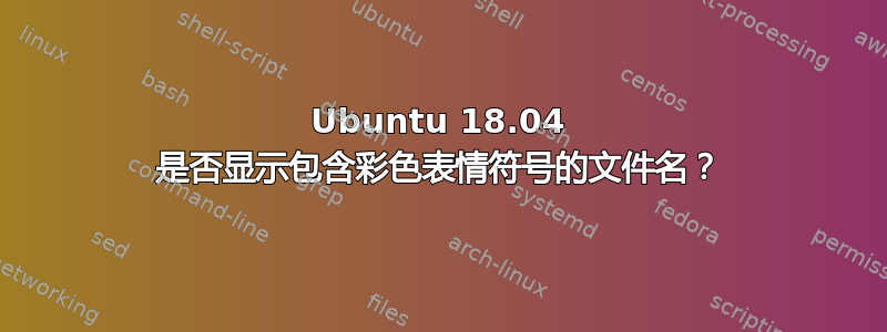 Ubuntu 18.04 是否显示包含彩色表情符号的文件名？