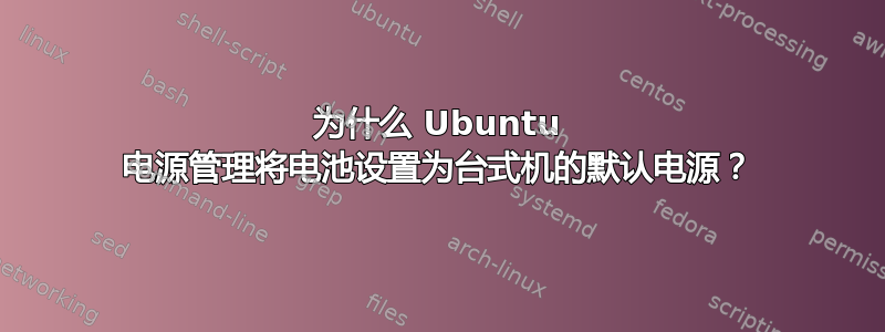 为什么 Ubuntu 电源管理将电池设置为台式机的默认电源？