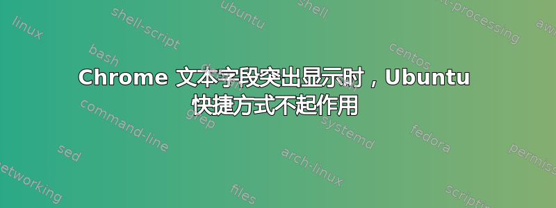 Chrome 文本字段突出显示时，Ubuntu 快捷方式不起作用