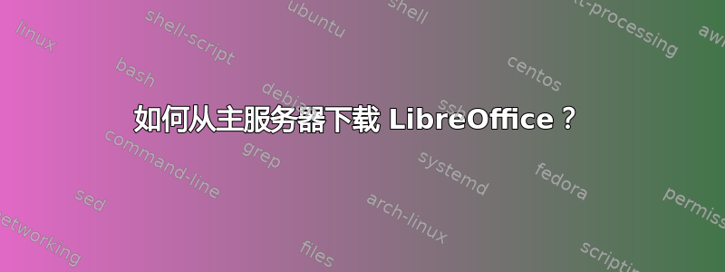 如何从主服务器下载 LibreOffice？