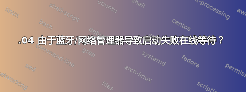 16.04 由于蓝牙/网络管理器导致启动失败在线等待？