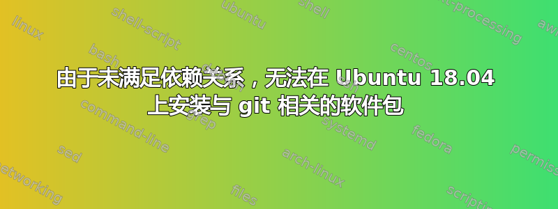 由于未满足依赖关系，无法在 Ubuntu 18.04 上安装与 git 相关的软件包