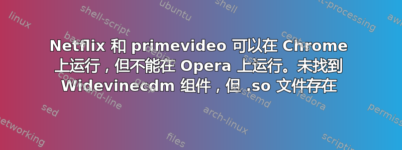 Netflix 和 primevideo 可以在 Chrome 上运行，但不能在 Opera 上运行。未找到 Widevinecdm 组件，但 .so 文件存在