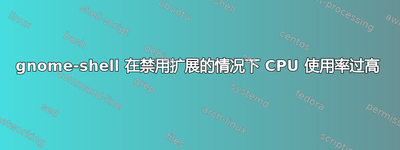 gnome-shell 在禁用扩展的情况下 CPU 使用率过高