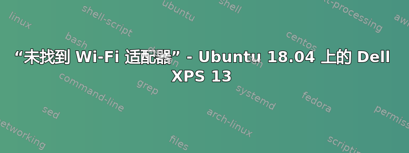 “未找到 Wi-Fi 适配器” - Ubuntu 18.04 上的 Dell XPS 13