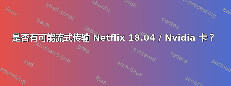 是否有可能流式传输 Netflix 18.04 / Nvidia 卡？