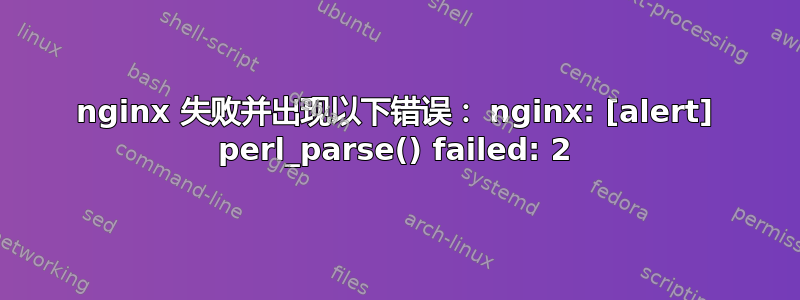 nginx 失败并出现以下错误： nginx: [alert] perl_parse() failed: 2