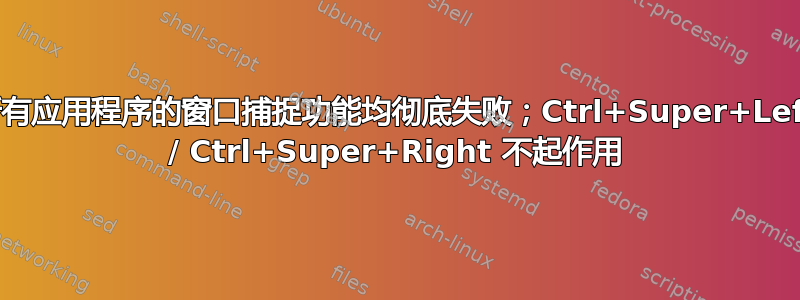 所有应用程序的窗口捕捉功能均彻底失败；Ctrl+Super+Left / Ctrl+Super+Right 不起作用