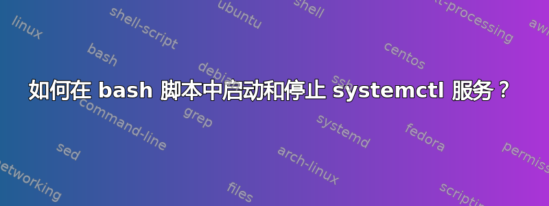 如何在 bash 脚本中启动和停止 systemctl 服务？