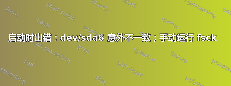 启动时出错：dev/sda6 意外不一致；手动运行 fsck 