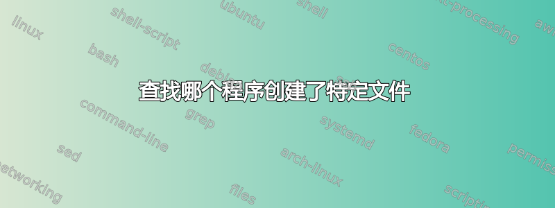 查找哪个程序创建了特定文件