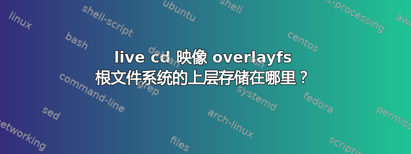 live cd 映像 overlayfs 根文件系统的上层存储在哪里？