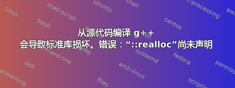 从源代码编译 g++ 会导致标准库损坏。错误：“::realloc”尚未声明