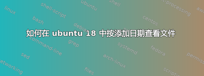 如何在 ubuntu 18 中按添加日期查看文件