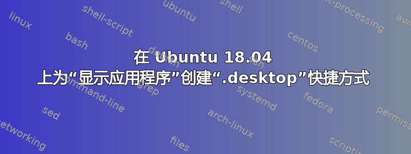 在 Ubuntu 18.04 上为“显示应用程序”创建“.desktop”快捷方式