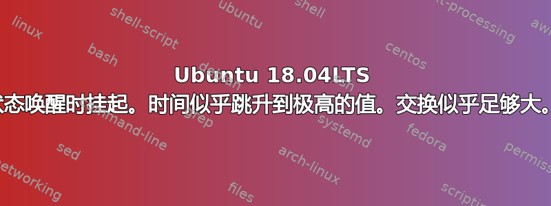 Ubuntu 18.04LTS 从休眠状态唤醒时挂起。时间似乎跳升到极高的值。交换似乎足够大。救命！