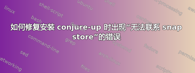 如何修复安装 conjure-up 时出现“无法联系 snap store”的错误