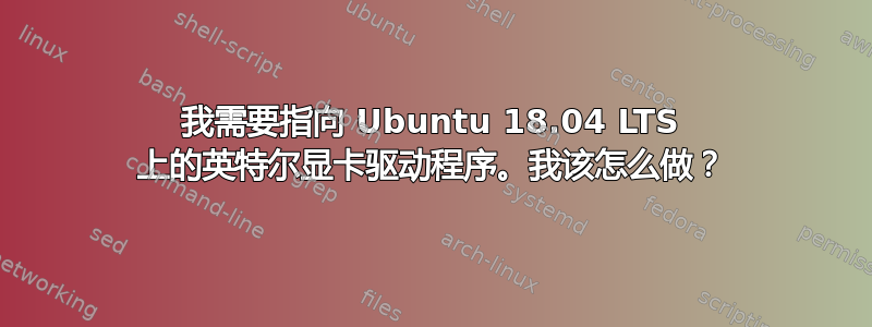 我需要指向 Ubuntu 18.04 LTS 上的英特尔显卡驱动程序。我该怎么做？