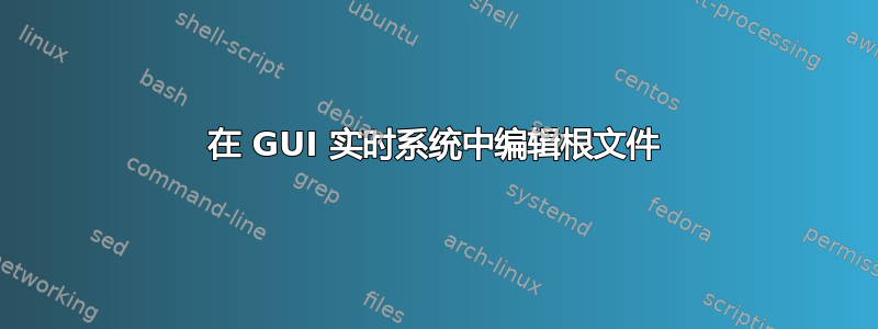 在 GUI 实时系统中编辑根文件