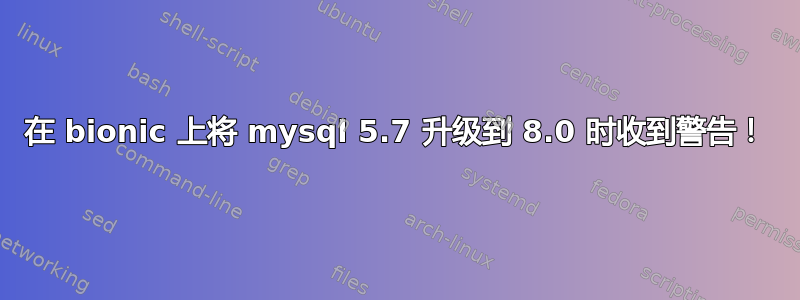 在 bionic 上将 mysql 5.7 升级到 8.0 时收到警告！