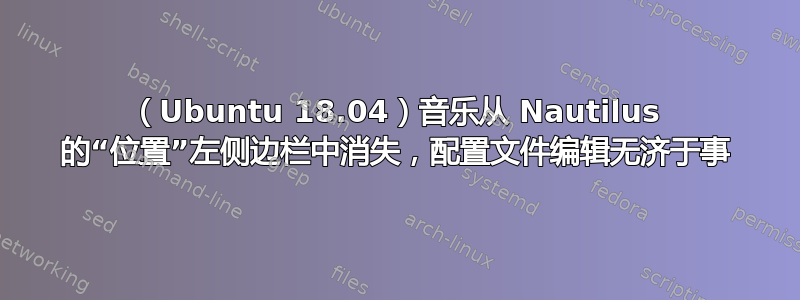 （Ubuntu 18.04）音乐从 Nautilus 的“位置”左侧边栏中消失，配置文件编辑无济于事