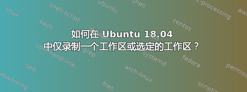 如何在 Ubuntu 18.04 中仅录制一个工作区或选定的工作区？