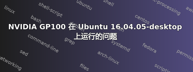 NVIDIA GP100 在 Ubuntu 16.04.05-desktop 上运行的问题