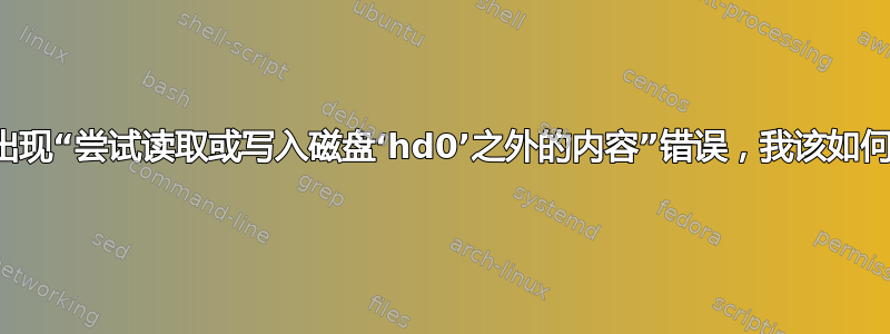 为什么会出现“尝试读取或写入磁盘‘hd0’之外的内容”错误，我该如何避免它？