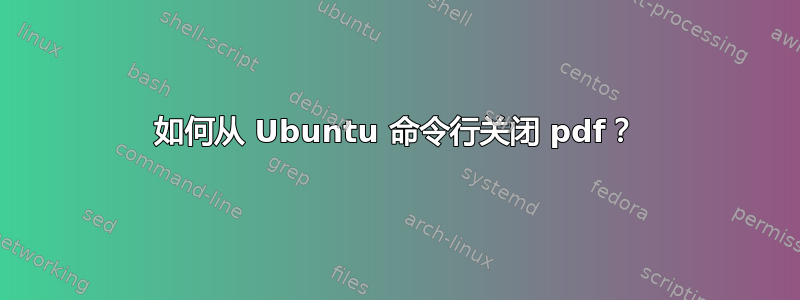 如何从 Ubuntu 命令行关闭 pdf？