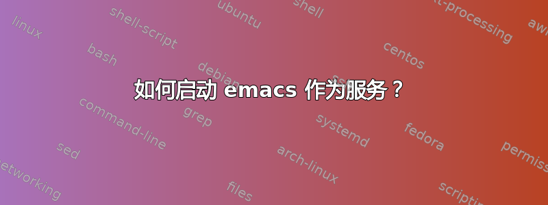 如何启动 emacs 作为服务？