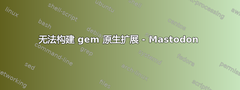 无法构建 gem 原生扩展 - Mastodon