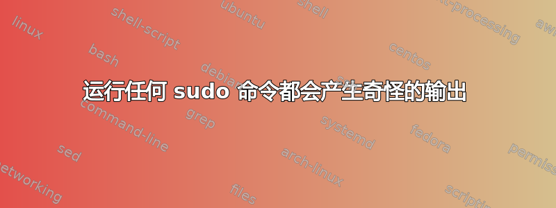 运行任何 sudo 命令都会产生奇怪的输出