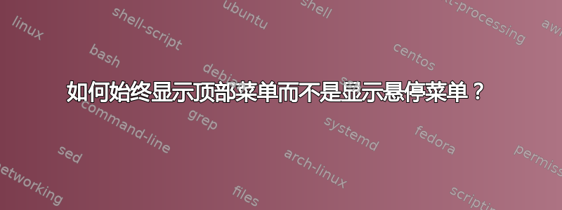 如何始终显示顶部菜单而不是显示悬停菜单？