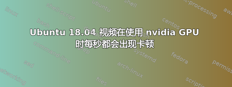 Ubuntu 18.04 视频在使用 nvidia GPU 时每秒都会出现卡顿