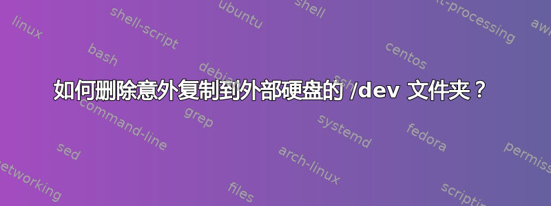 如何删除意外复制到外部硬盘的 /dev 文件夹？