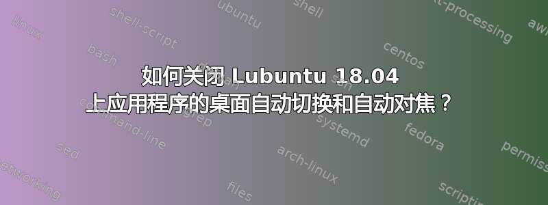 如何关闭 Lubuntu 18.04 上应用程序的桌面自动切换和自动对焦？