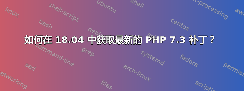 如何在 18.04 中获取最新的 PHP 7.3 补丁？