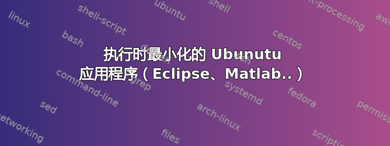 执行时最小化的 Ubunutu 应用程序（Eclipse、Matlab..）