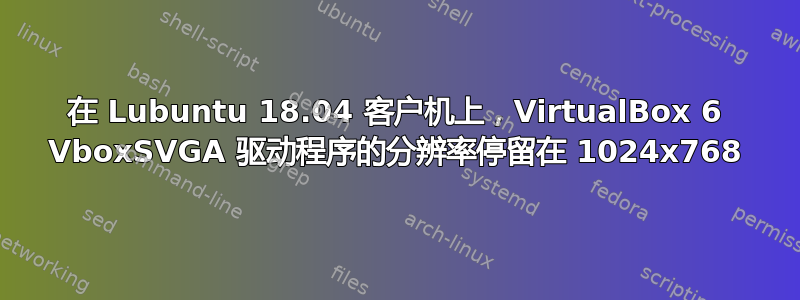 在 Lubuntu 18.04 客户机上，VirtualBox 6 VboxSVGA 驱动程序的分辨率停留在 1024x768