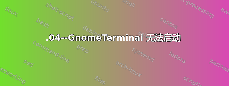 18.04--GnomeTerminal 无法启动